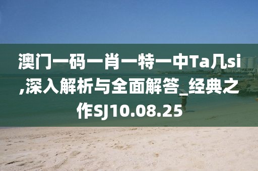 澳门一码一肖一特一中Ta几si,深入解析与全面解答_经典之作SJ10.08.25