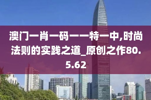 澳门一肖一码一一特一中,时尚法则的实践之道_原创之作80.5.62