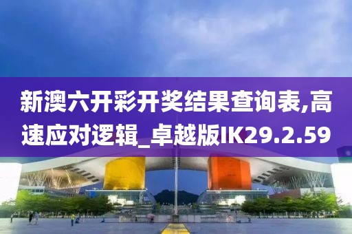 新澳六开彩开奖结果查询表,高速应对逻辑_卓越版IK29.2.59