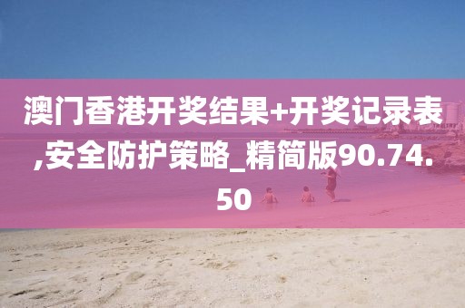 澳门香港开奖结果+开奖记录表,安全防护策略_精简版90.74.50