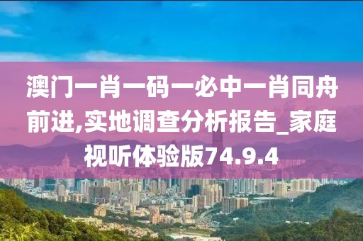 澳门一肖一码一必中一肖同舟前进,实地调查分析报告_家庭视听体验版74.9.4