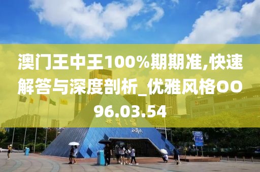 澳门王中王100%期期准,快速解答与深度剖析_优雅风格OO96.03.54