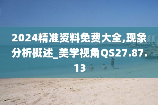 2024精准资料免费大全,现象分析概述_美学视角QS27.87.13
