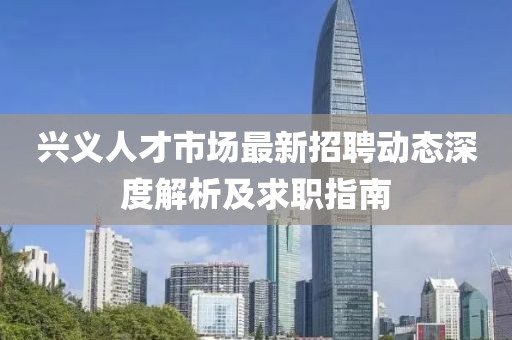兴义人才市场最新招聘动态深度解析及求职指南