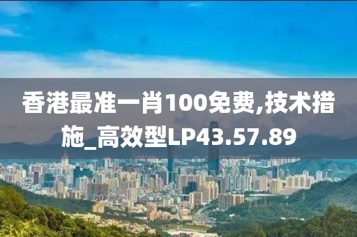 香港最准一肖100免费,技术措施_高效型LP43.57.89