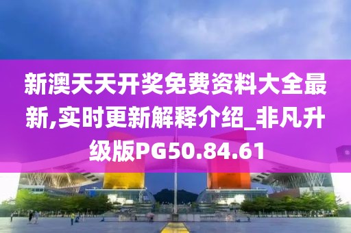 新澳天天开奖免费资料大全最新,实时更新解释介绍_非凡升级版PG50.84.61