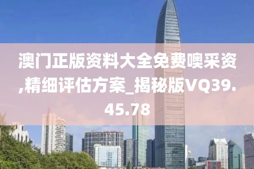 澳门正版资料大全免费噢采资,精细评估方案_揭秘版VQ39.45.78