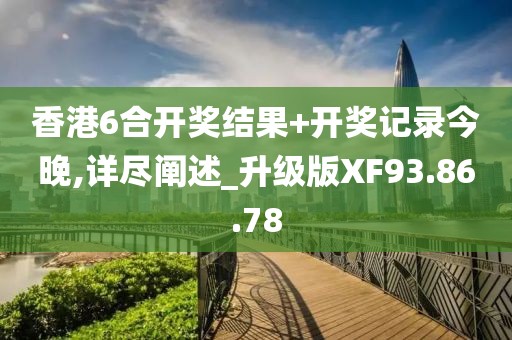 香港6合开奖结果+开奖记录今晚,详尽阐述_升级版XF93.86.78
