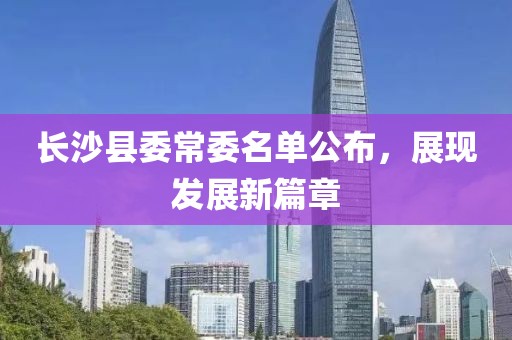 长沙县委常委名单公布，展现发展新篇章
