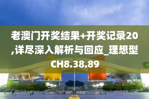 老澳门开奖结果+开奖记录20,详尽深入解析与回应_理想型CH8.38.89