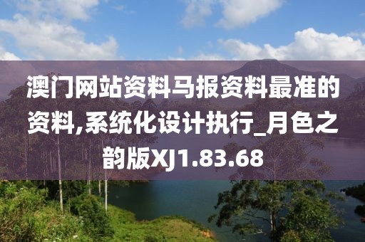 澳门网站资料马报资料最准的资料,系统化设计执行_月色之韵版XJ1.83.68