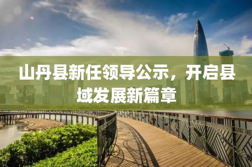 山丹县新任领导公示，开启县域发展新篇章