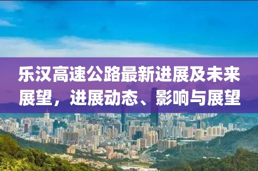 乐汉高速公路最新进展及未来展望，进展动态、影响与展望