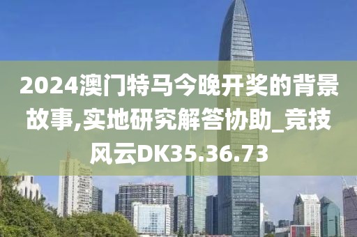 2024澳门特马今晚开奖的背景故事,实地研究解答协助_竞技风云DK35.36.73