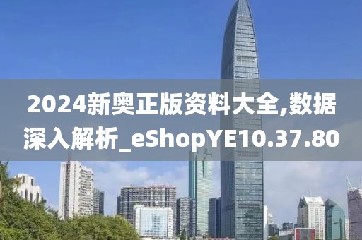 2024新奥正版资料大全,数据深入解析_eShopYE10.37.80