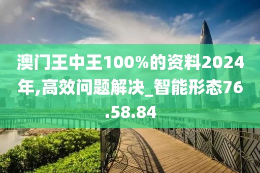 澳门王中王100%的资料2024年,高效问题解决_智能形态76.58.84