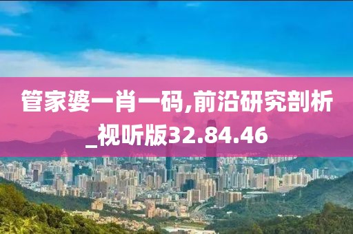 管家婆一肖一码,前沿研究剖析_视听版32.84.46