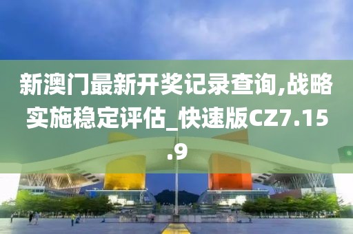 新澳门最新开奖记录查询,战略实施稳定评估_快速版CZ7.15.9