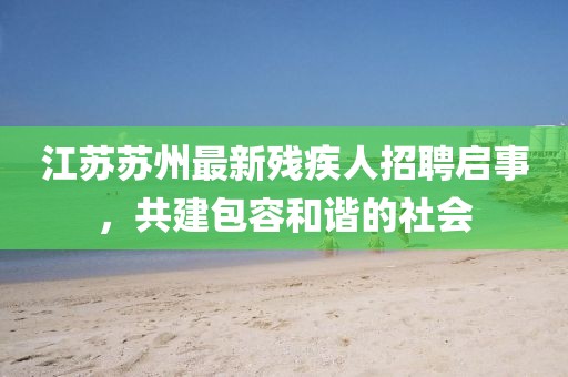 江苏苏州最新残疾人招聘启事，共建包容和谐的社会