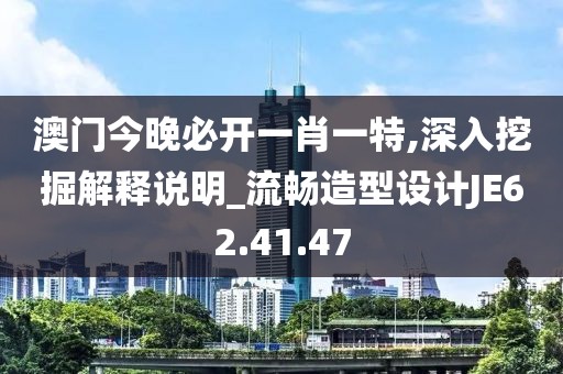 澳门今晚必开一肖一特,深入挖掘解释说明_流畅造型设计JE62.41.47