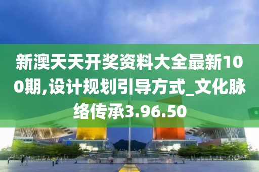 新澳天天开奖资料大全最新100期,设计规划引导方式_文化脉络传承3.96.50