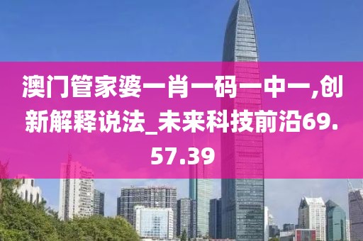 澳门管家婆一肖一码一中一,创新解释说法_未来科技前沿69.57.39