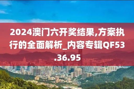 2024澳门六开奖结果,方案执行的全面解析_内容专辑QF53.36.95