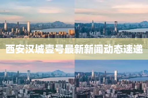 西安汉城壹号最新新闻动态速递
