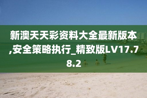 新澳天天彩资料大全最新版本,安全策略执行_精致版LV17.78.2