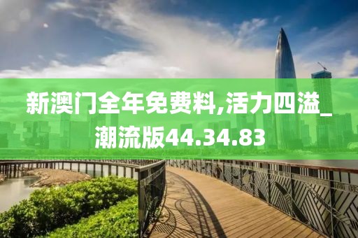 新澳门全年免费料,活力四溢_潮流版44.34.83