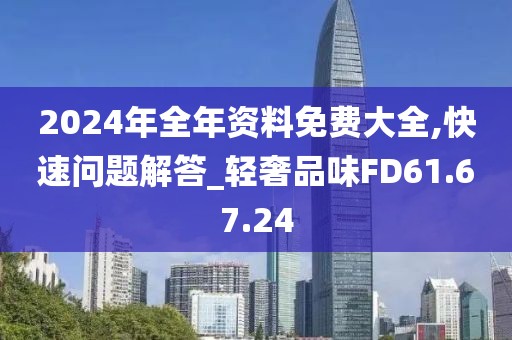 2024年全年资料免费大全,快速问题解答_轻奢品味FD61.67.24
