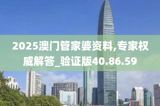 2025澳门管家婆资料,专家权威解答_验证版40.86.59