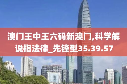 澳门王中王六码新澳门,科学解说指法律_先锋型35.39.57