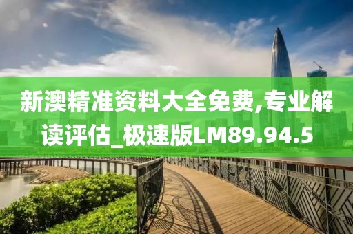新澳精准资料大全免费,专业解读评估_极速版LM89.94.5