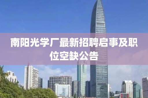 南阳光学厂最新招聘启事及职位空缺公告