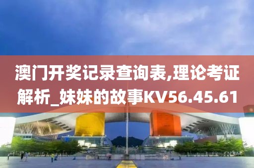 澳门开奖记录查询表,理论考证解析_妹妹的故事KV56.45.61