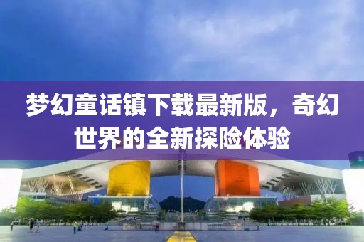 梦幻童话镇下载最新版，奇幻世界的全新探险体验