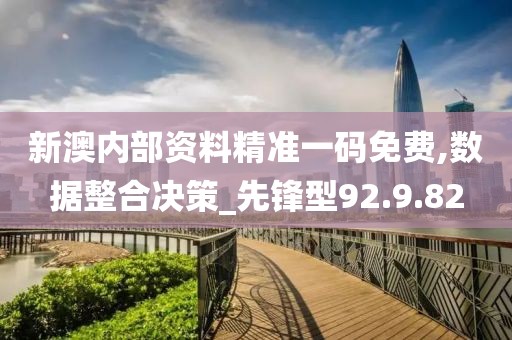新澳内部资料精准一码免费,数据整合决策_先锋型92.9.82