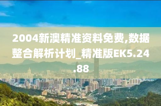 2004新澳精准资料免费,数据整合解析计划_精准版EK5.24.88