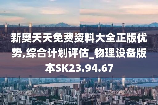 新奥天天免费资料大全正版优势,综合计划评估_物理设备版本SK23.94.67