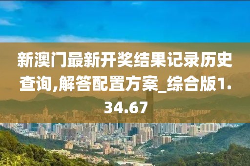 新澳门最新开奖结果记录历史查询,解答配置方案_综合版1.34.67