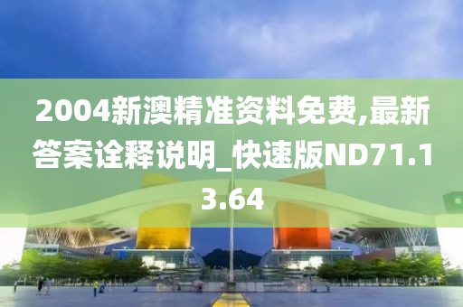 2004新澳精准资料免费,最新答案诠释说明_快速版ND71.13.64