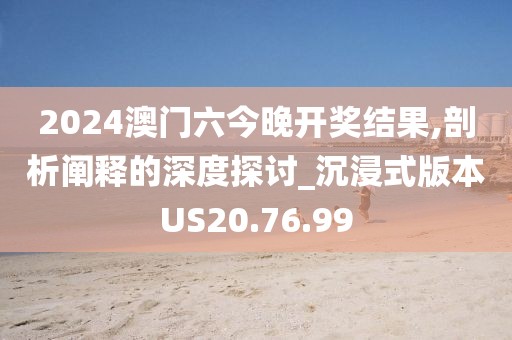 2024澳门六今晚开奖结果,剖析阐释的深度探讨_沉浸式版本US20.76.99
