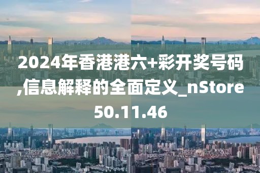 2024年香港港六+彩开奖号码,信息解释的全面定义_nStore50.11.46