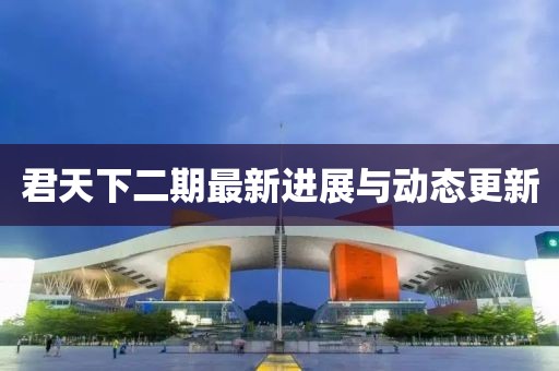 君天下二期最新进展与动态更新