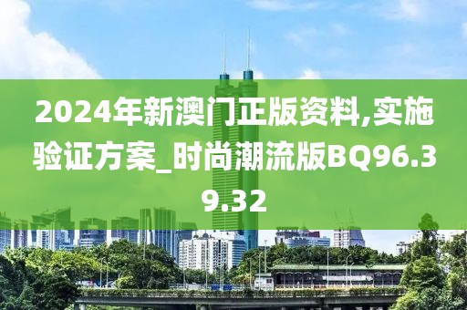 2024年新澳门正版资料,实施验证方案_时尚潮流版BQ96.39.32