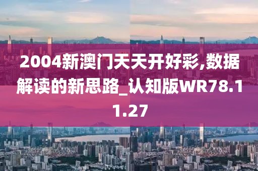 2004新澳门天天开好彩,数据解读的新思路_认知版WR78.11.27