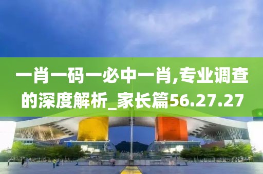 一肖一码一必中一肖,专业调查的深度解析_家长篇56.27.27