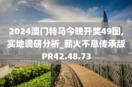2024澳门特马今晚开奖49图,实地调研分析_薪火不息传承版PR42.48.73