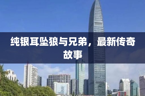 纯银耳坠狼与兄弟，最新传奇故事